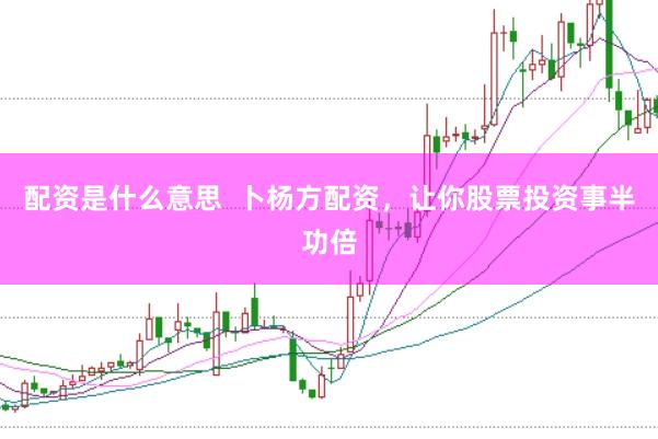 配资是什么意思  卜杨方配资，让你股票投资事半功倍