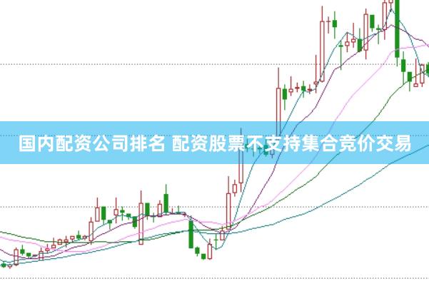 国内配资公司排名 配资股票不支持集合竞价交易