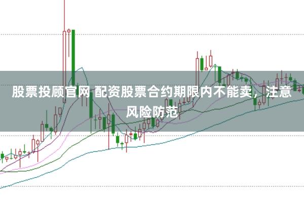 股票投顾官网 配资股票合约期限内不能卖，注意风险防范