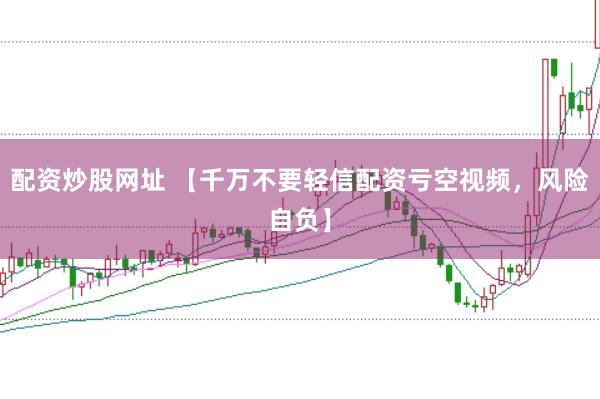 配资炒股网址 【千万不要轻信配资亏空视频，风险自负】