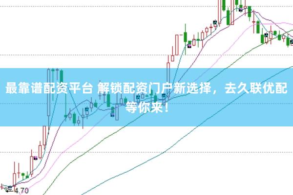 最靠谱配资平台 解锁配资门户新选择，去久联优配等你来！