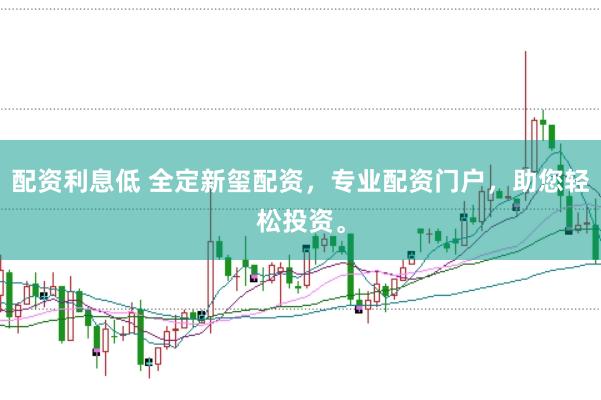 配资利息低 全定新玺配资，专业配资门户，助您轻松投资。