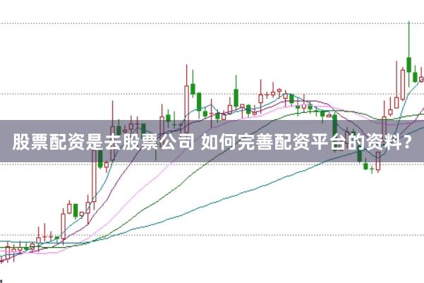 股票配资是去股票公司 如何完善配资平台的资料？