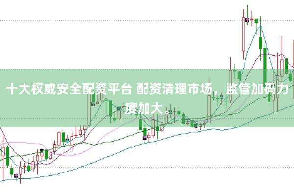 十大权威安全配资平台 配资清理市场，监管加码力度加大。