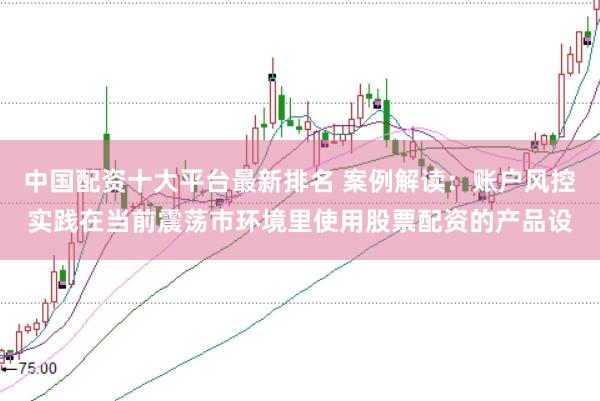 中国配资十大平台最新排名 案例解读：账户风控实践在当前震荡市环境里使用股票配资的产品设