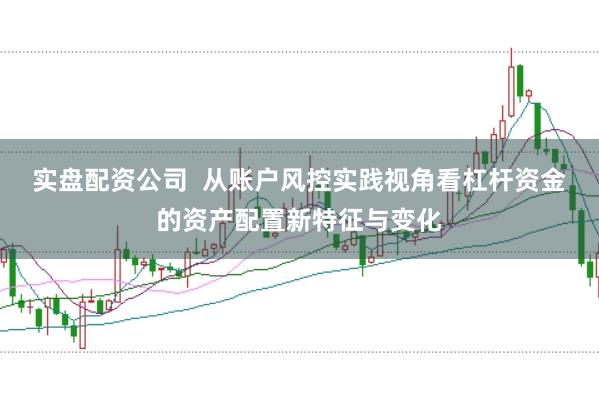 实盘配资公司  从账户风控实践视角看杠杆资金的资产配置新特征与变化