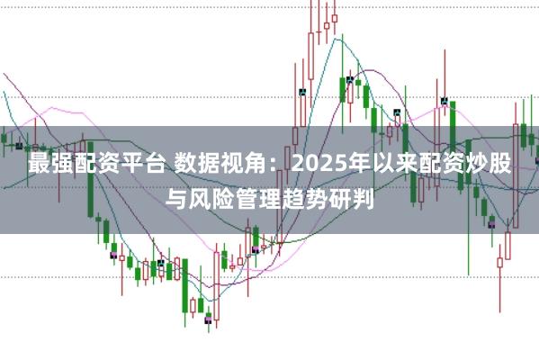 最强配资平台 数据视角：2025年以来配资炒股与风险管理趋势研判