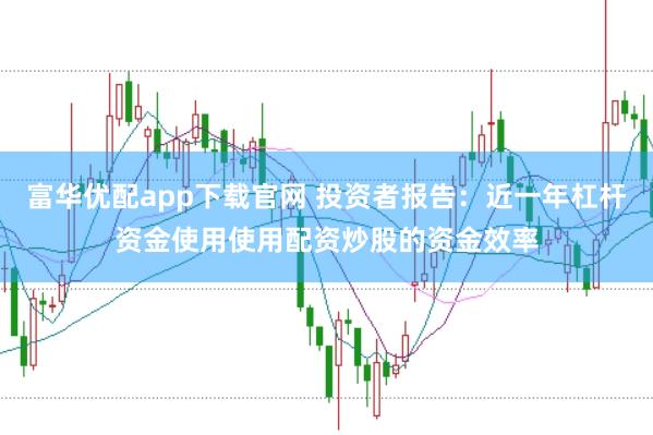 富华优配app下载官网 投资者报告：近一年杠杆资金使用使用配资炒股的资金效率