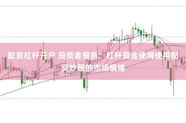 配资杠杆开户 投资者报告:杠杆资金使用使用配资炒股的市场情绪