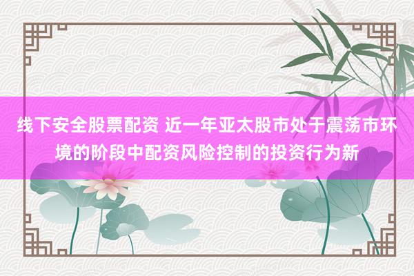 线下安全股票配资 近一年亚太股市处于震荡市环境的阶段中配资风险控制的投资行为新
