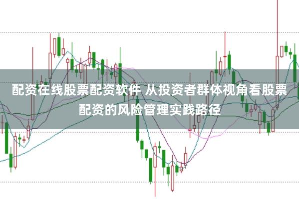 配资在线股票配资软件 从投资者群体视角看股票配资的风险管理实践路径