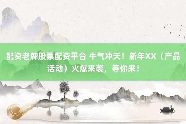 配资老牌股票配资平台 牛气冲天！新年XX（产品活动）火爆来袭，等你来！