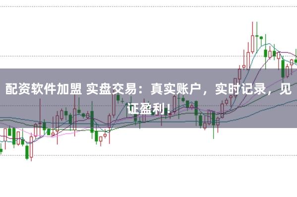 配资软件加盟 实盘交易：真实账户，实时记录，见证盈利！