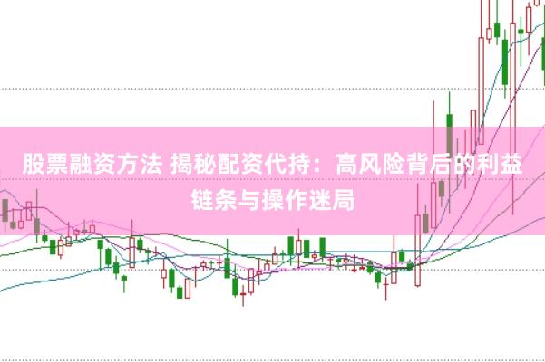 股票融资方法 揭秘配资代持：高风险背后的利益链条与操作迷局