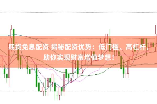 期货免息配资 揭秘配资优势:低门槛、高杠杆,助你实现财富增值梦想!