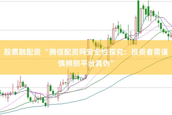 股票融配资 “腾信配资网安全性探究：投资者需谨慎辨别平台真伪”
