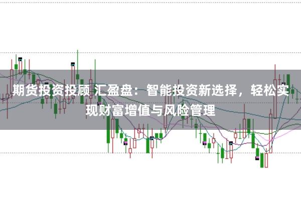 期货投资投顾 汇盈盘：智能投资新选择，轻松实现财富增值与风险管理