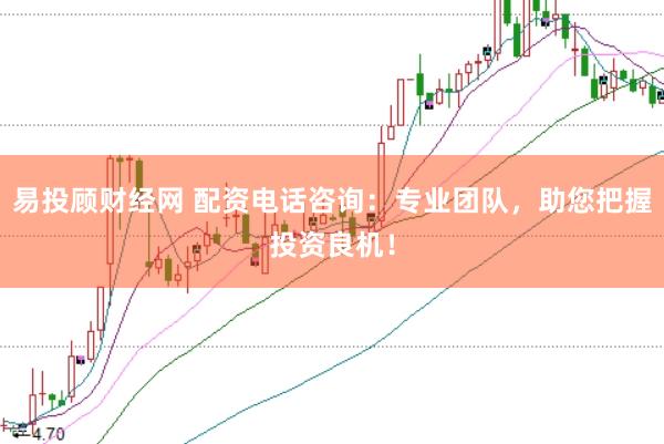 易投顾财经网 配资电话咨询：专业团队，助您把握投资良机！