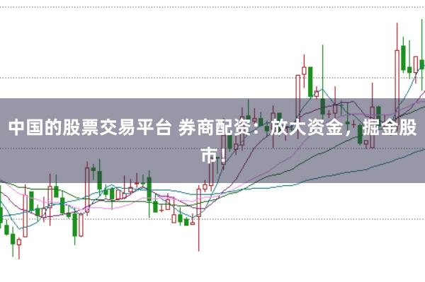 中国的股票交易平台 券商配资：放大资金，掘金股市！