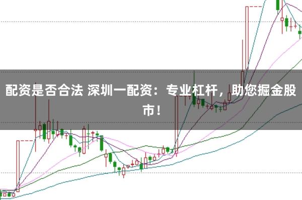配资是否合法 深圳一配资：专业杠杆，助您掘金股市！