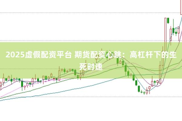 2025虚假配资平台 期货配资心跳：高杠杆下的生死时速
