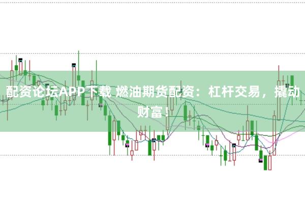 配资论坛APP下载 燃油期货配资：杠杆交易，撬动财富！