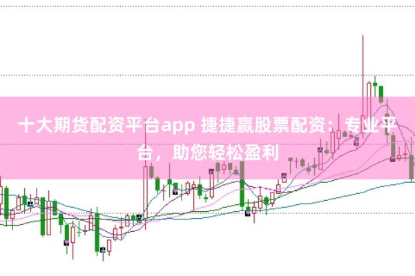 十大期货配资平台app 捷捷赢股票配资：专业平台，助您轻松盈利
