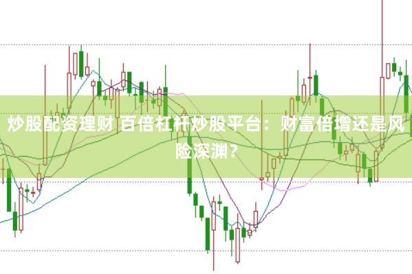 炒股配资理财 百倍杠杆炒股平台：财富倍增还是风险深渊？
