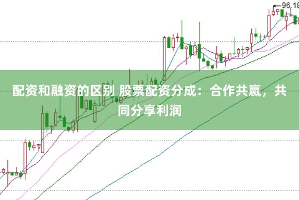 配资和融资的区别 股票配资分成:合作共赢,共同分享利润