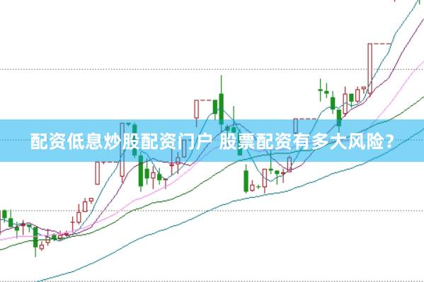 配资低息炒股配资门户 股票配资有多大风险?