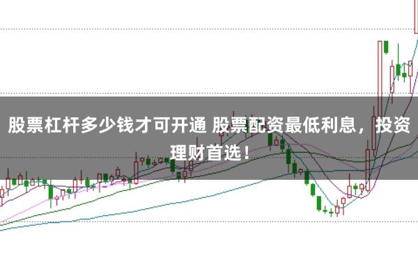 股票杠杆多少钱才可开通 股票配资最低利息，投资理财首选！