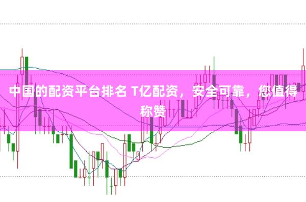 中国的配资平台排名 T亿配资，安全可靠，您值得称赞