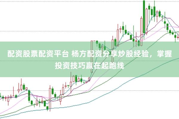 配资股票配资平台 杨方配资分享炒股经验,掌握投资技巧赢在起跑线