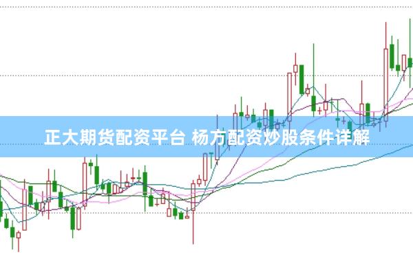 正大期货配资平台 杨方配资炒股条件详解