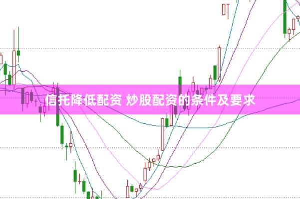 信托降低配资 炒股配资的条件及要求