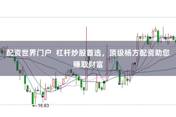配资世界门户  杠杆炒股首选，顶级杨方配资助您赚取财富