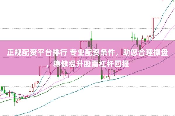 正规配资平台排行 专业配资条件，助您合理操盘，稳健提升股票杠杆回报