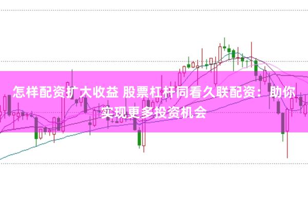 怎样配资扩大收益 股票杠杆同看久联配资：助你实现更多投资机会