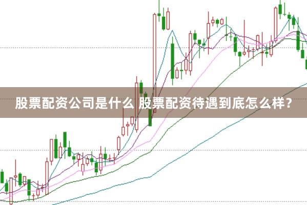 股票配资公司是什么 股票配资待遇到底怎么样？