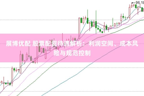 展博优配 股票配资待遇解析：利润空间、成本风险与规范控制