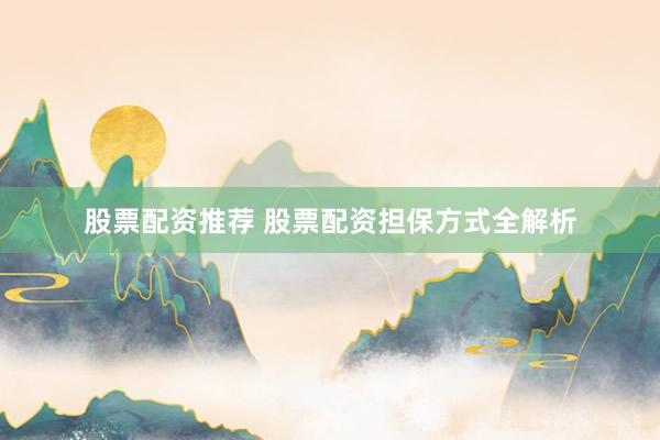 股票配资推荐 股票配资担保方式全解析