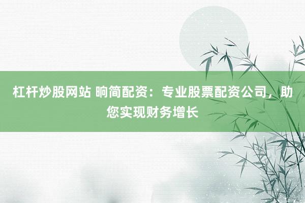 杠杆炒股网站 晌简配资：专业股票配资公司，助您实现财务增长