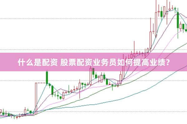 什么是配资 股票配资业务员如何提高业绩？