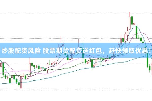 炒股配资风险 股票期货配资送红包，赶快领取优惠！