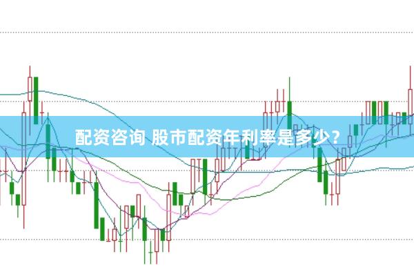 配资咨询 股市配资年利率是多少？