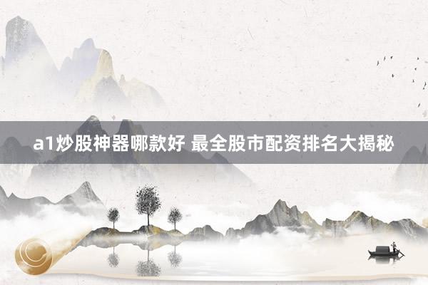 a1炒股神器哪款好 最全股市配资排名大揭秘