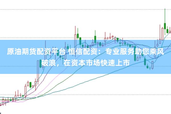 原油期货配资平台 恒信配资：专业服务助您乘风破浪，在资本市场快速上市