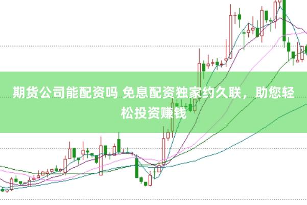 期货公司能配资吗 免息配资独家约久联，助您轻松投资赚钱