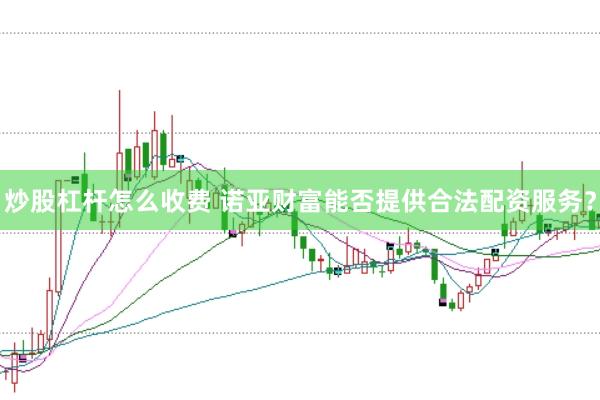 炒股杠杆怎么收费 诺亚财富能否提供合法配资服务？