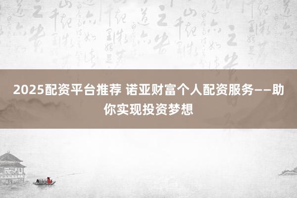 2025配资平台推荐 诺亚财富个人配资服务——助你实现投资梦想